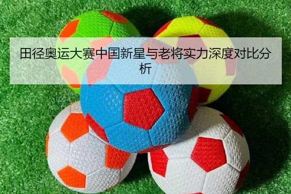 田径奥运大赛中国新星与老将实力深度对比分析